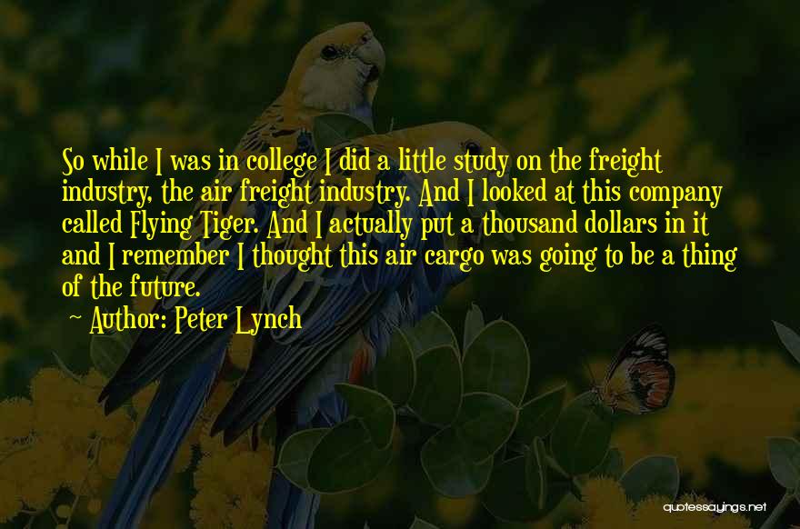 Peter Lynch Quotes: So While I Was In College I Did A Little Study On The Freight Industry, The Air Freight Industry. And