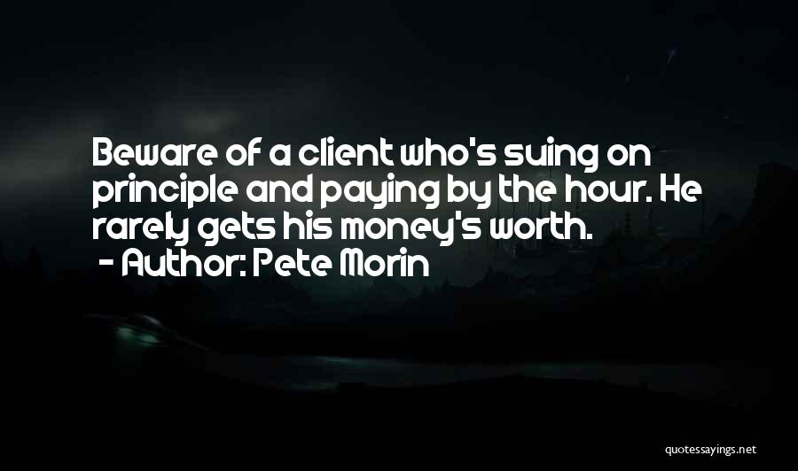 Pete Morin Quotes: Beware Of A Client Who's Suing On Principle And Paying By The Hour. He Rarely Gets His Money's Worth.