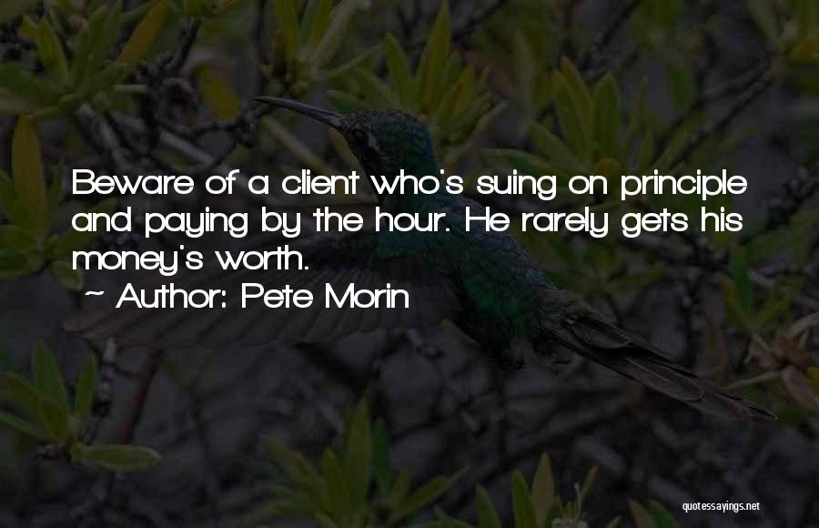 Pete Morin Quotes: Beware Of A Client Who's Suing On Principle And Paying By The Hour. He Rarely Gets His Money's Worth.