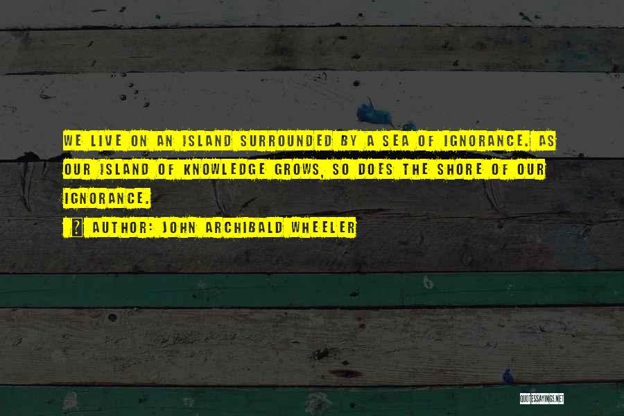 John Archibald Wheeler Quotes: We Live On An Island Surrounded By A Sea Of Ignorance. As Our Island Of Knowledge Grows, So Does The