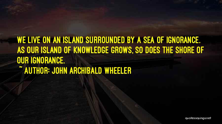 John Archibald Wheeler Quotes: We Live On An Island Surrounded By A Sea Of Ignorance. As Our Island Of Knowledge Grows, So Does The