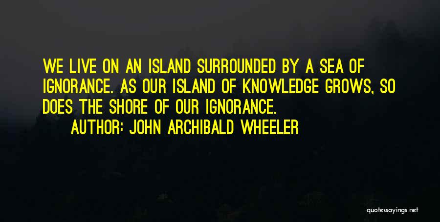 John Archibald Wheeler Quotes: We Live On An Island Surrounded By A Sea Of Ignorance. As Our Island Of Knowledge Grows, So Does The