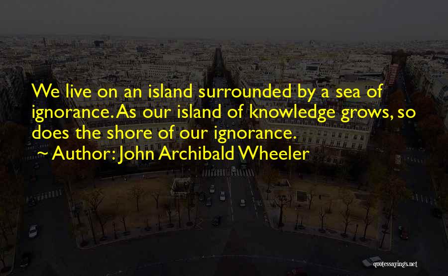 John Archibald Wheeler Quotes: We Live On An Island Surrounded By A Sea Of Ignorance. As Our Island Of Knowledge Grows, So Does The
