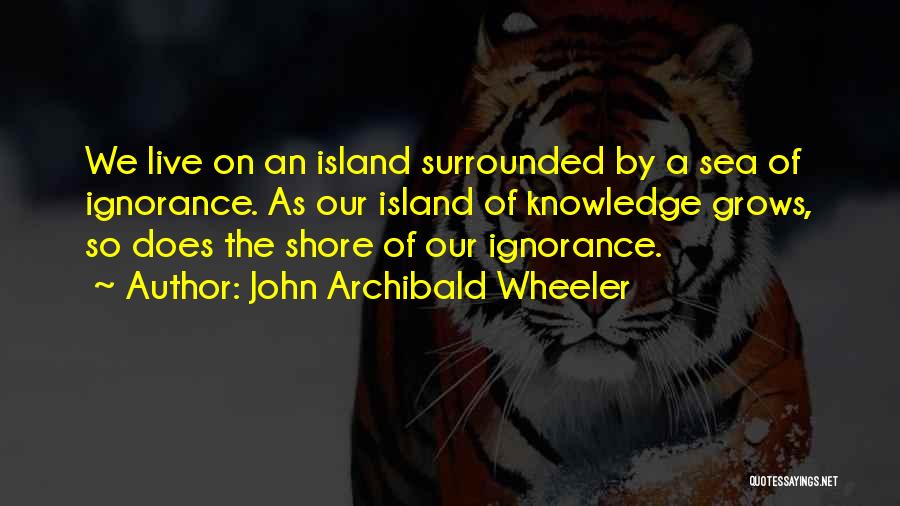 John Archibald Wheeler Quotes: We Live On An Island Surrounded By A Sea Of Ignorance. As Our Island Of Knowledge Grows, So Does The