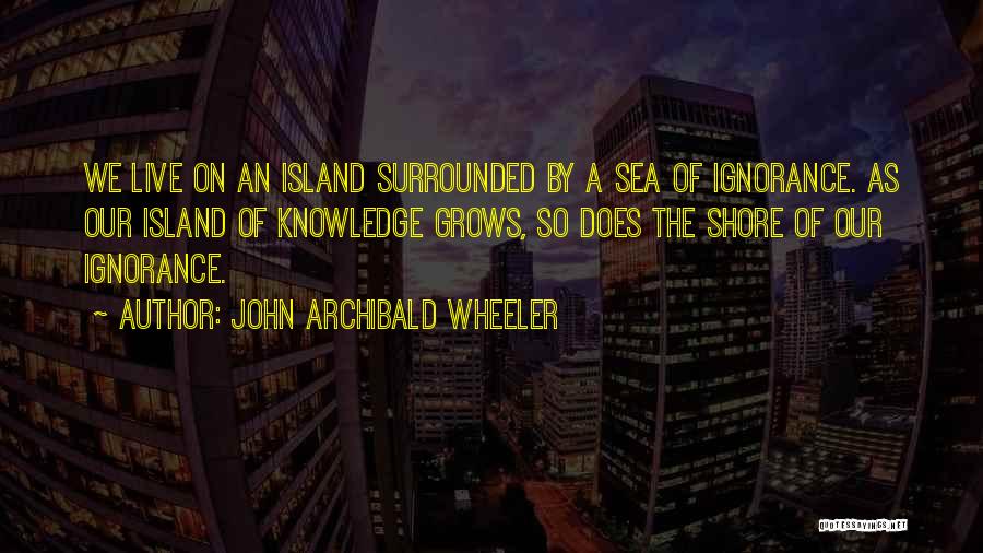 John Archibald Wheeler Quotes: We Live On An Island Surrounded By A Sea Of Ignorance. As Our Island Of Knowledge Grows, So Does The