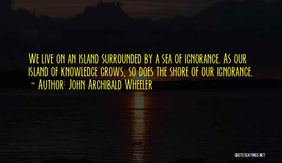 John Archibald Wheeler Quotes: We Live On An Island Surrounded By A Sea Of Ignorance. As Our Island Of Knowledge Grows, So Does The
