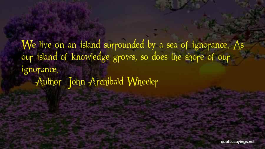 John Archibald Wheeler Quotes: We Live On An Island Surrounded By A Sea Of Ignorance. As Our Island Of Knowledge Grows, So Does The