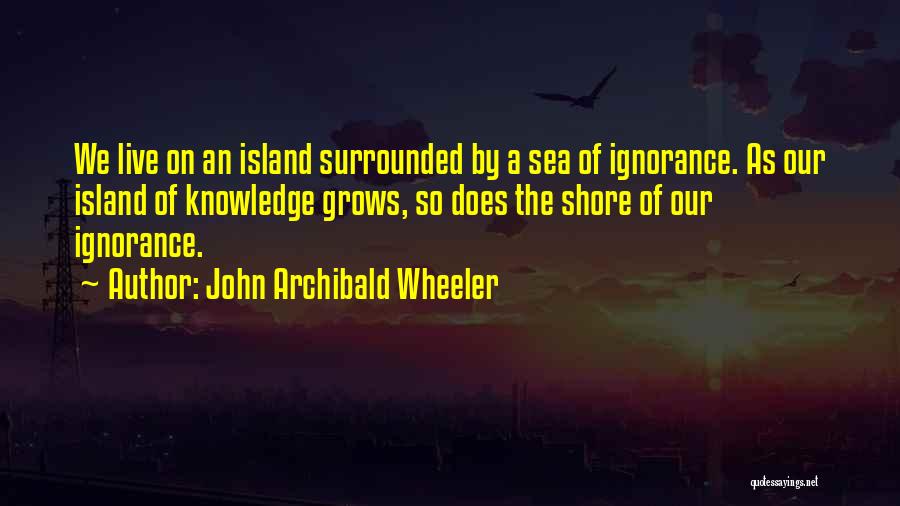 John Archibald Wheeler Quotes: We Live On An Island Surrounded By A Sea Of Ignorance. As Our Island Of Knowledge Grows, So Does The