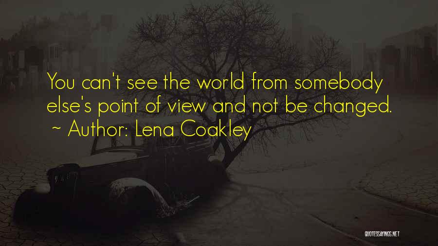 Lena Coakley Quotes: You Can't See The World From Somebody Else's Point Of View And Not Be Changed.