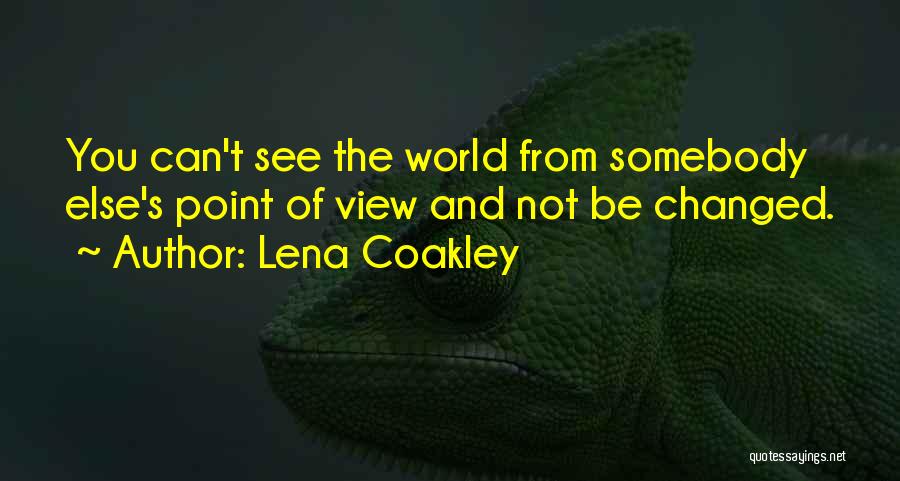 Lena Coakley Quotes: You Can't See The World From Somebody Else's Point Of View And Not Be Changed.