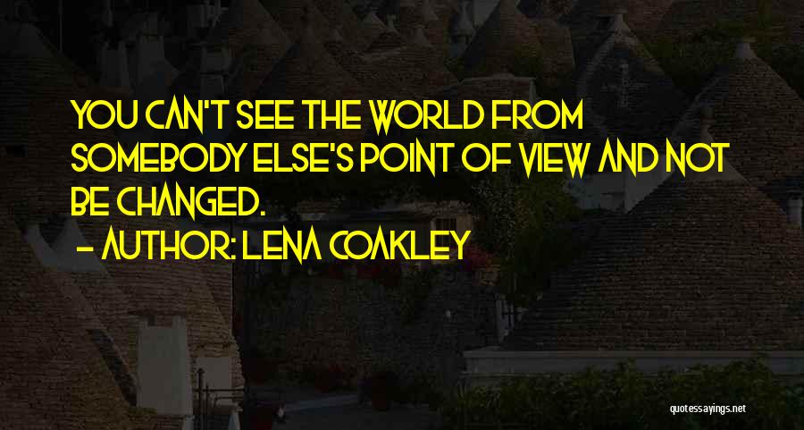 Lena Coakley Quotes: You Can't See The World From Somebody Else's Point Of View And Not Be Changed.