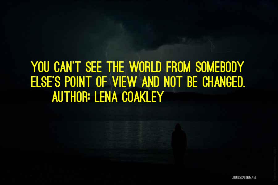 Lena Coakley Quotes: You Can't See The World From Somebody Else's Point Of View And Not Be Changed.