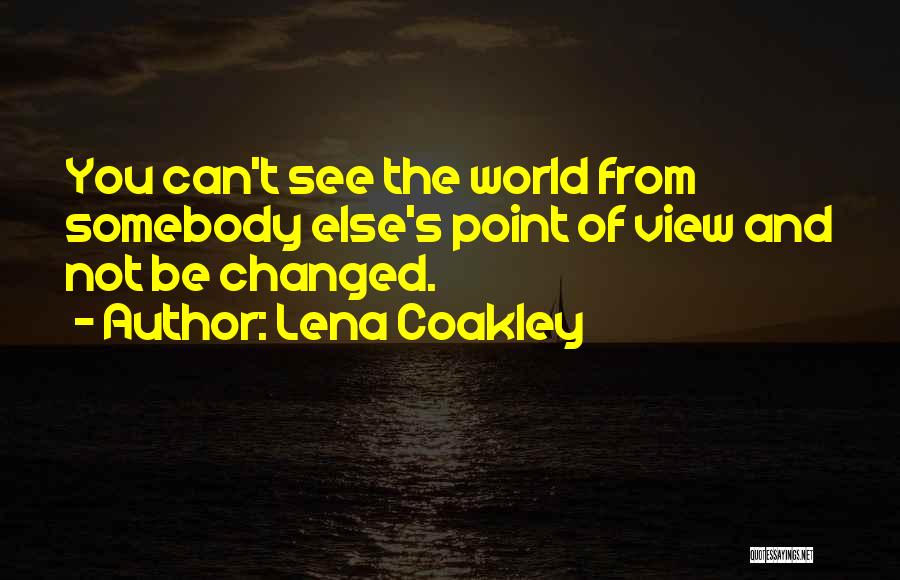 Lena Coakley Quotes: You Can't See The World From Somebody Else's Point Of View And Not Be Changed.