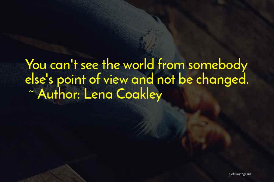 Lena Coakley Quotes: You Can't See The World From Somebody Else's Point Of View And Not Be Changed.