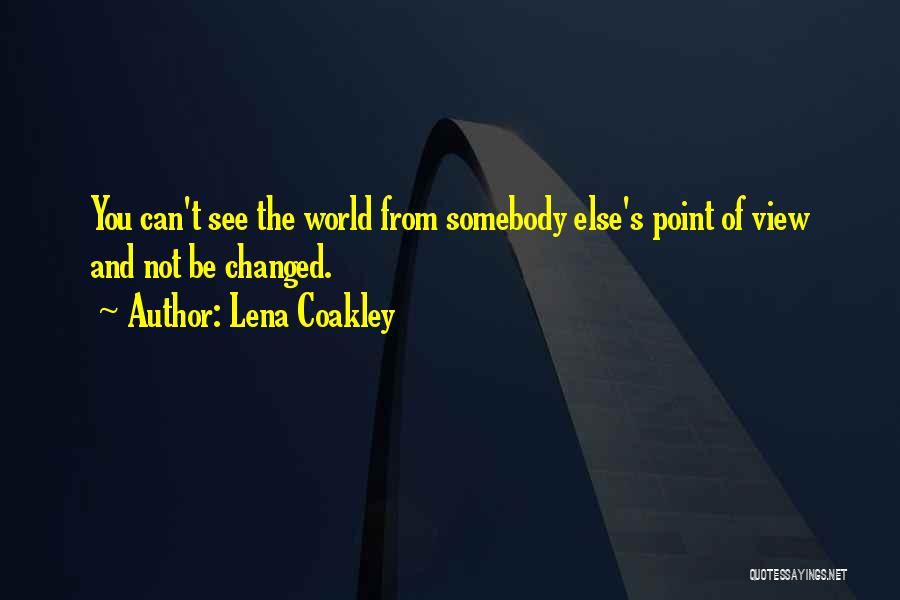 Lena Coakley Quotes: You Can't See The World From Somebody Else's Point Of View And Not Be Changed.