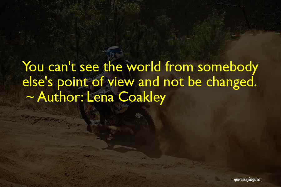 Lena Coakley Quotes: You Can't See The World From Somebody Else's Point Of View And Not Be Changed.