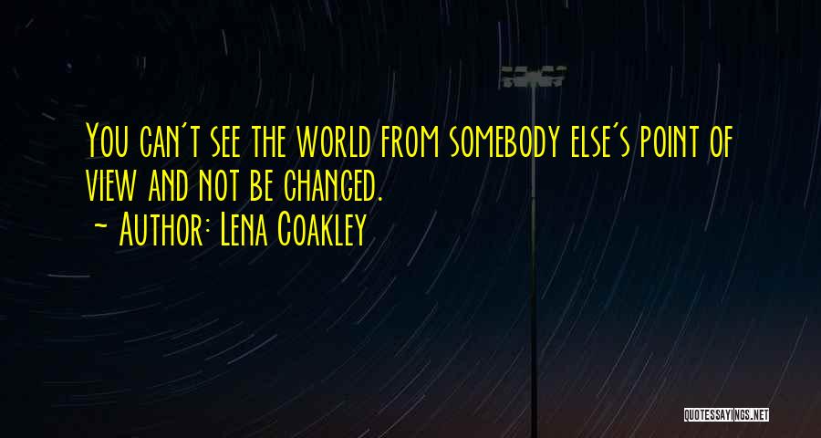 Lena Coakley Quotes: You Can't See The World From Somebody Else's Point Of View And Not Be Changed.