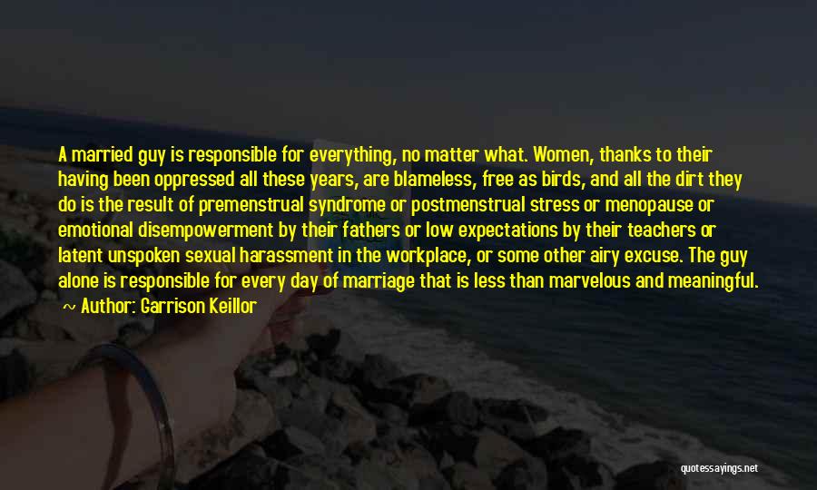Garrison Keillor Quotes: A Married Guy Is Responsible For Everything, No Matter What. Women, Thanks To Their Having Been Oppressed All These Years,
