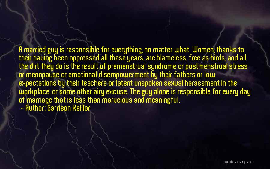 Garrison Keillor Quotes: A Married Guy Is Responsible For Everything, No Matter What. Women, Thanks To Their Having Been Oppressed All These Years,