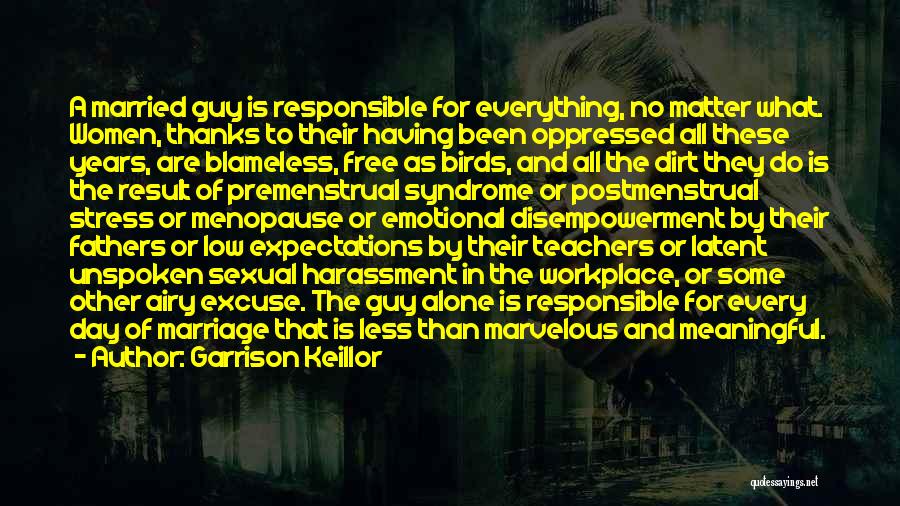 Garrison Keillor Quotes: A Married Guy Is Responsible For Everything, No Matter What. Women, Thanks To Their Having Been Oppressed All These Years,