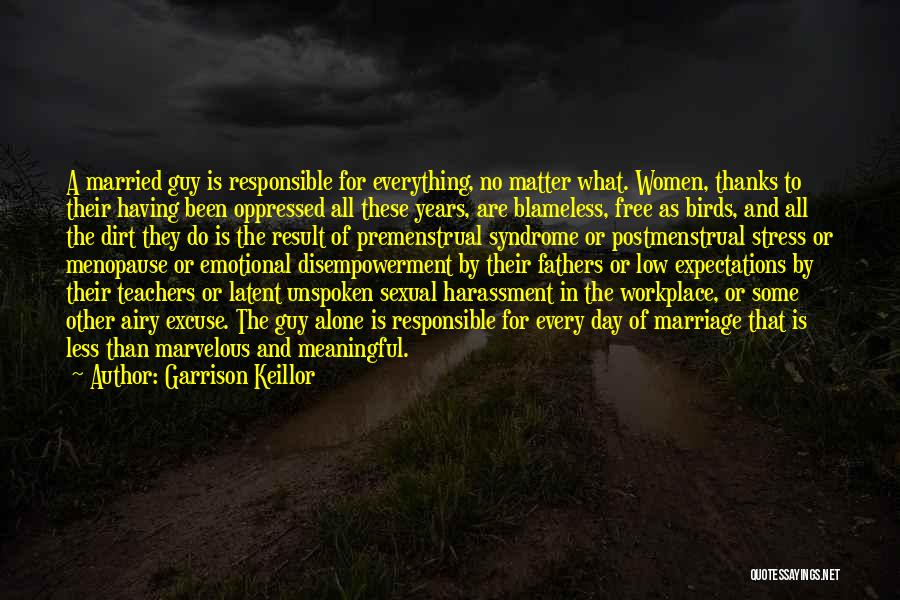 Garrison Keillor Quotes: A Married Guy Is Responsible For Everything, No Matter What. Women, Thanks To Their Having Been Oppressed All These Years,
