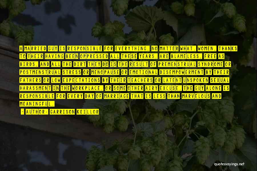 Garrison Keillor Quotes: A Married Guy Is Responsible For Everything, No Matter What. Women, Thanks To Their Having Been Oppressed All These Years,