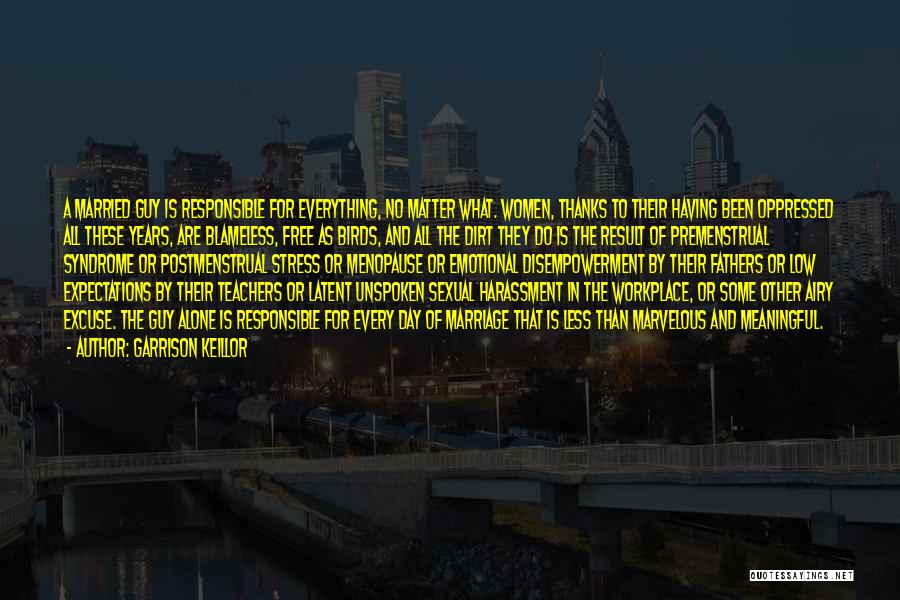 Garrison Keillor Quotes: A Married Guy Is Responsible For Everything, No Matter What. Women, Thanks To Their Having Been Oppressed All These Years,