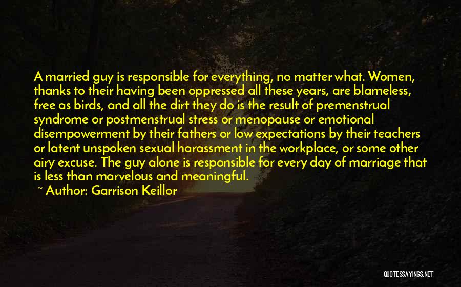 Garrison Keillor Quotes: A Married Guy Is Responsible For Everything, No Matter What. Women, Thanks To Their Having Been Oppressed All These Years,