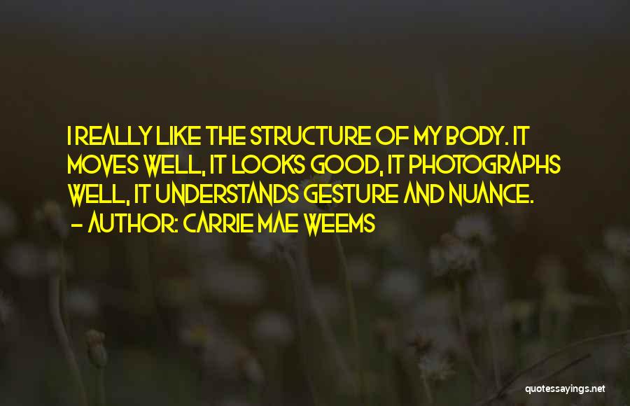 Carrie Mae Weems Quotes: I Really Like The Structure Of My Body. It Moves Well, It Looks Good, It Photographs Well, It Understands Gesture