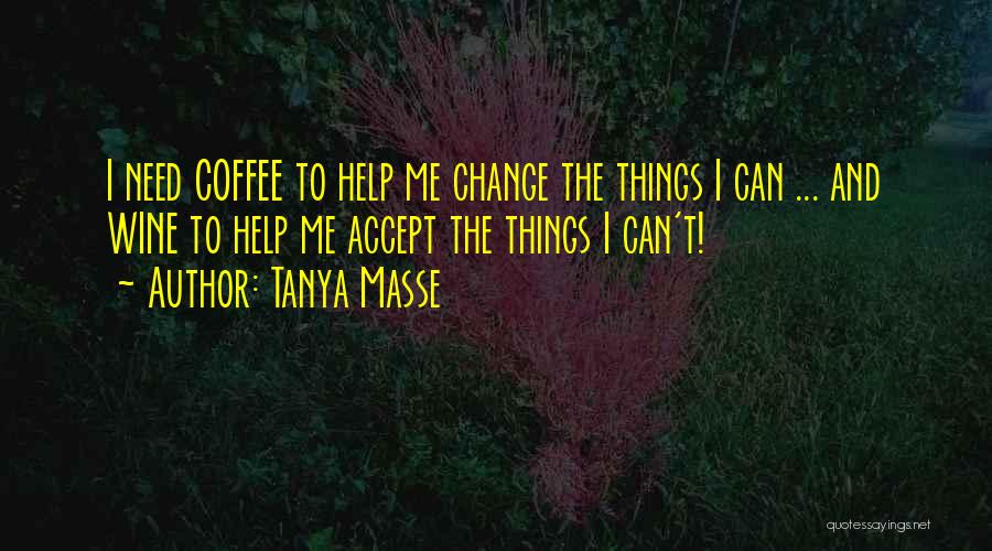 Tanya Masse Quotes: I Need Coffee To Help Me Change The Things I Can ... And Wine To Help Me Accept The Things