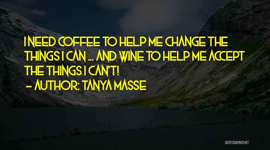 Tanya Masse Quotes: I Need Coffee To Help Me Change The Things I Can ... And Wine To Help Me Accept The Things