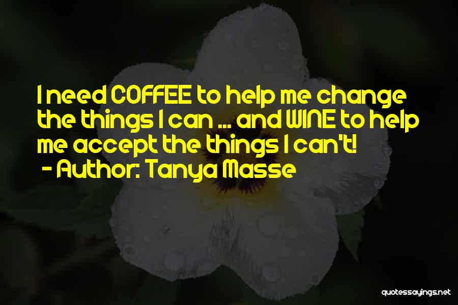Tanya Masse Quotes: I Need Coffee To Help Me Change The Things I Can ... And Wine To Help Me Accept The Things
