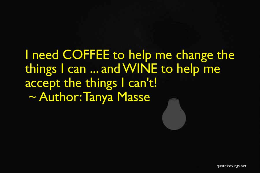 Tanya Masse Quotes: I Need Coffee To Help Me Change The Things I Can ... And Wine To Help Me Accept The Things