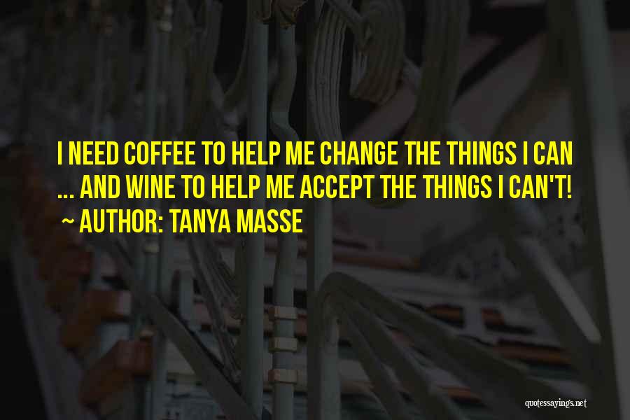 Tanya Masse Quotes: I Need Coffee To Help Me Change The Things I Can ... And Wine To Help Me Accept The Things