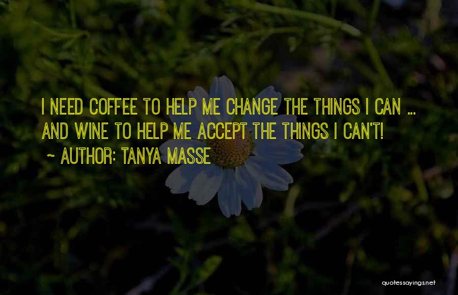 Tanya Masse Quotes: I Need Coffee To Help Me Change The Things I Can ... And Wine To Help Me Accept The Things