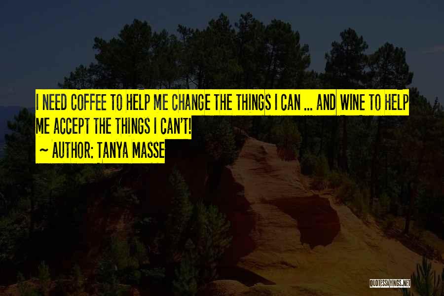 Tanya Masse Quotes: I Need Coffee To Help Me Change The Things I Can ... And Wine To Help Me Accept The Things