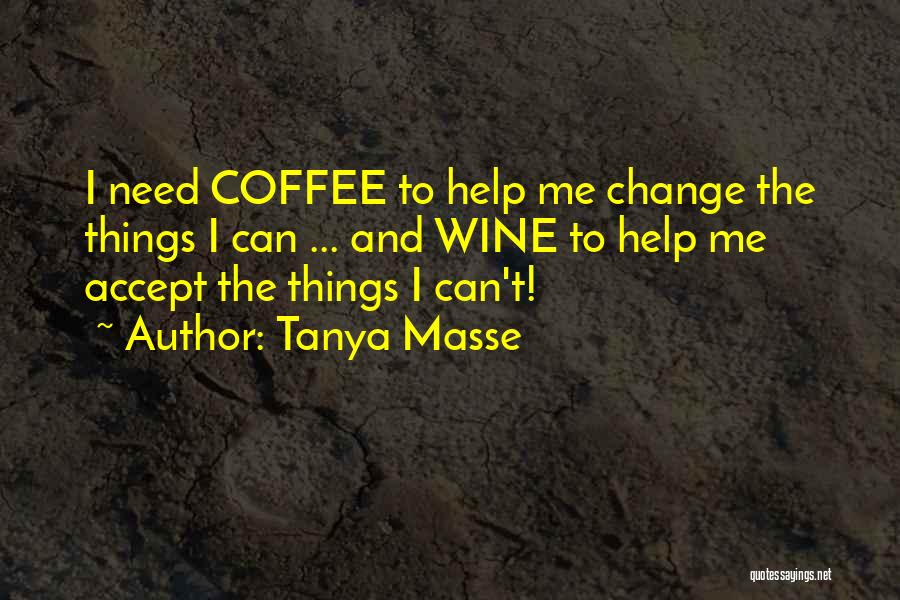 Tanya Masse Quotes: I Need Coffee To Help Me Change The Things I Can ... And Wine To Help Me Accept The Things