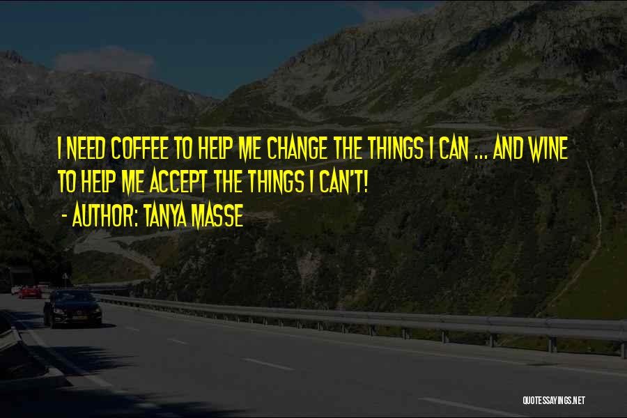 Tanya Masse Quotes: I Need Coffee To Help Me Change The Things I Can ... And Wine To Help Me Accept The Things