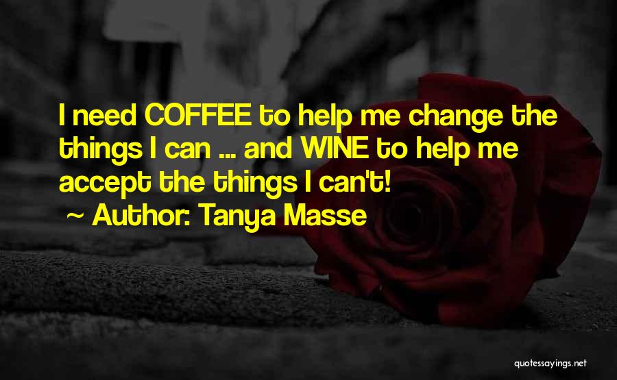 Tanya Masse Quotes: I Need Coffee To Help Me Change The Things I Can ... And Wine To Help Me Accept The Things