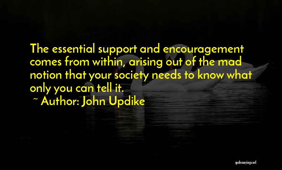 John Updike Quotes: The Essential Support And Encouragement Comes From Within, Arising Out Of The Mad Notion That Your Society Needs To Know