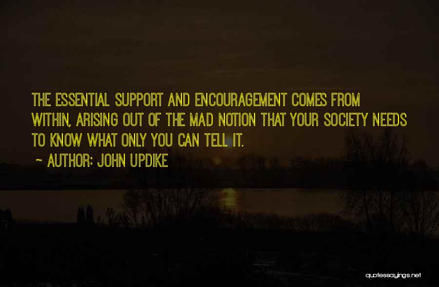 John Updike Quotes: The Essential Support And Encouragement Comes From Within, Arising Out Of The Mad Notion That Your Society Needs To Know