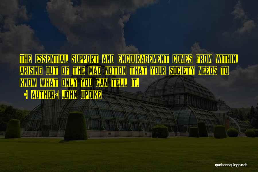 John Updike Quotes: The Essential Support And Encouragement Comes From Within, Arising Out Of The Mad Notion That Your Society Needs To Know