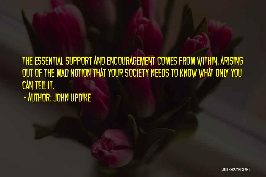 John Updike Quotes: The Essential Support And Encouragement Comes From Within, Arising Out Of The Mad Notion That Your Society Needs To Know