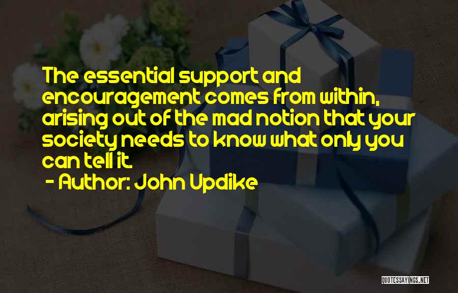 John Updike Quotes: The Essential Support And Encouragement Comes From Within, Arising Out Of The Mad Notion That Your Society Needs To Know