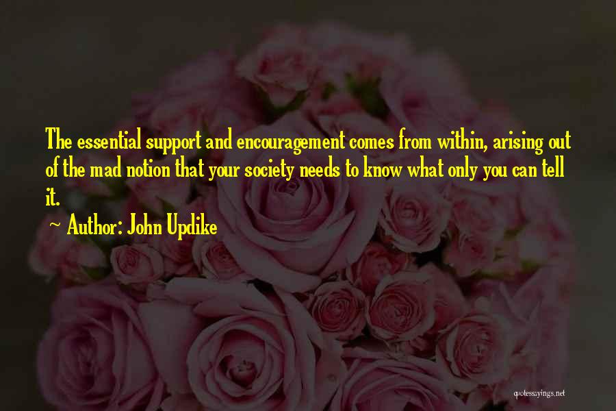 John Updike Quotes: The Essential Support And Encouragement Comes From Within, Arising Out Of The Mad Notion That Your Society Needs To Know