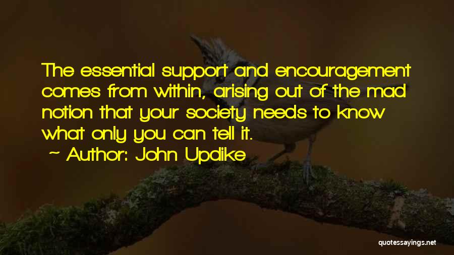 John Updike Quotes: The Essential Support And Encouragement Comes From Within, Arising Out Of The Mad Notion That Your Society Needs To Know