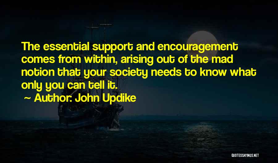 John Updike Quotes: The Essential Support And Encouragement Comes From Within, Arising Out Of The Mad Notion That Your Society Needs To Know