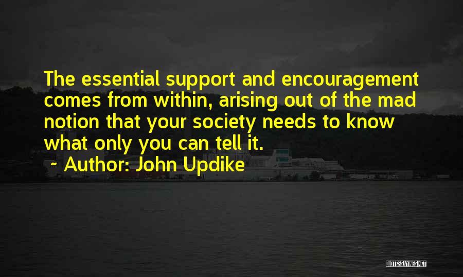 John Updike Quotes: The Essential Support And Encouragement Comes From Within, Arising Out Of The Mad Notion That Your Society Needs To Know