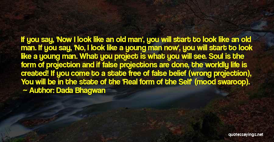 Dada Bhagwan Quotes: If You Say, 'now I Look Like An Old Man', You Will Start To Look Like An Old Man. If