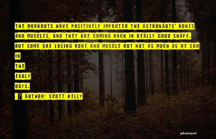 Scott Kelly Quotes: The Workouts Have Positively Impacted The Astronauts' Bones And Muscles, And They Are Coming Back In Really Good Shape. But